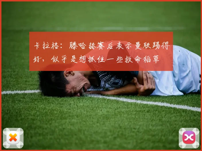 卡拉格：滕哈赫赛后表示曼联踢得好，似乎是想抓住一些救命稻草