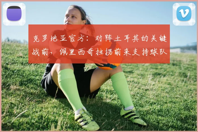 克罗地亚官方：对阵土耳其的关键战前，佩里西奇拄拐前来支持球队