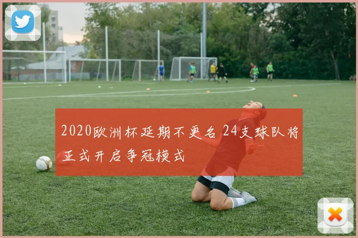 2020欧洲杯延期不更名 24支球队将正式开启争冠模式