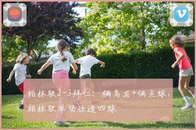 柏林联2-3拜仁：俩乌龙+俩点球，柏林联单场独造四球