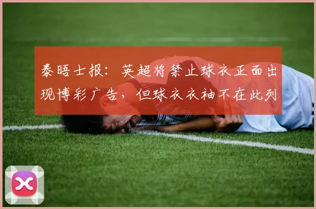 泰晤士报：英超将禁止球衣正面出现博彩广告，但球衣衣袖不在此列
