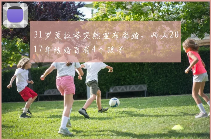 31岁莫拉塔突然宣布离婚，两人2017年结婚育有4个孩子