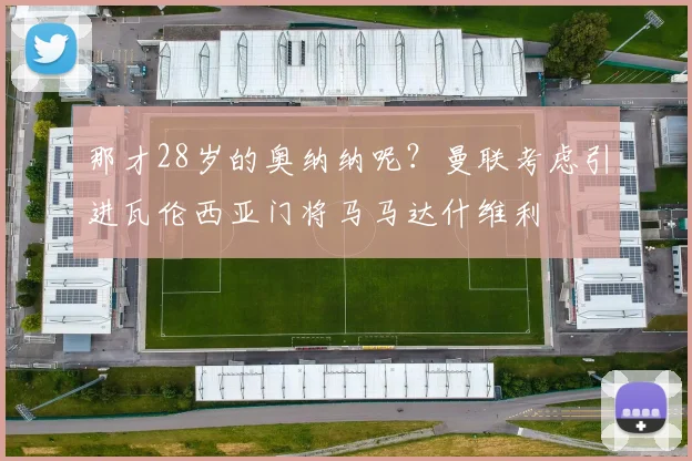 那才28岁的奥纳纳呢？曼联考虑引进瓦伦西亚门将马马达什维利