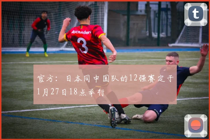 官方：日本同中国队的12强赛定于1月27日18点举行