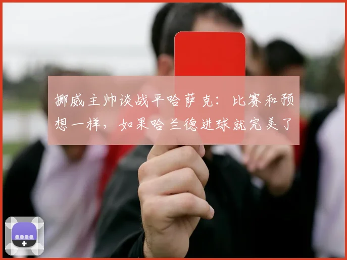 挪威主帅谈战平哈萨克：比赛和预想一样，如果哈兰德进球就完美了