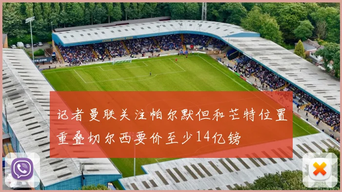 记者曼联关注帕尔默但和芒特位置重叠切尔西要价至少14亿镑