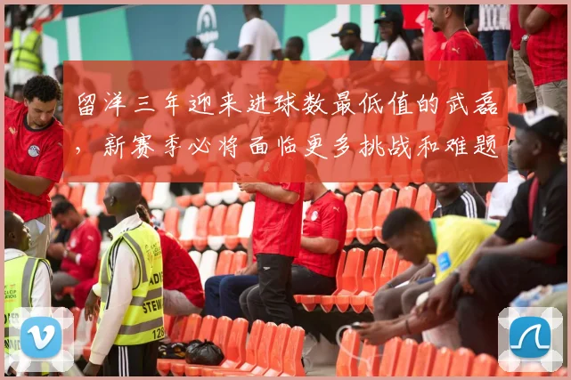 留洋三年迎来进球数最低值的武磊，新赛季必将面临更多挑战和难题