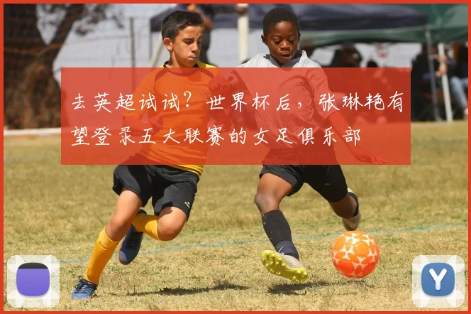 去英超试试？世界杯后，张琳艳有望登录五大联赛的女足俱乐部