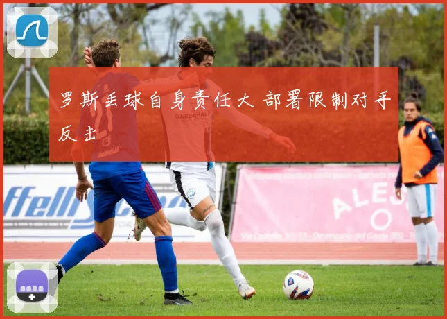 罗斯丢球自身责任大 部署限制对手反击