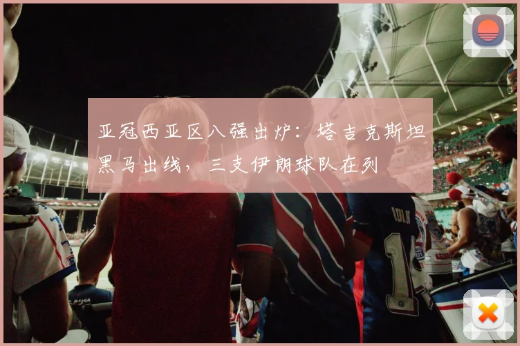 亚冠西亚区八强出炉：塔吉克斯坦黑马出线，三支伊朗球队在列