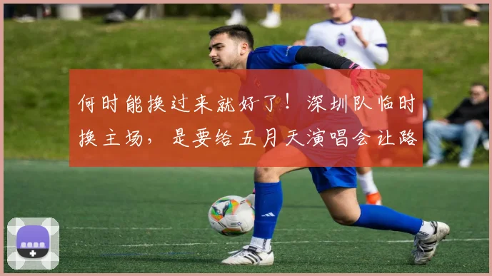 何时能换过来就好了！深圳队临时换主场，是要给五月天演唱会让路