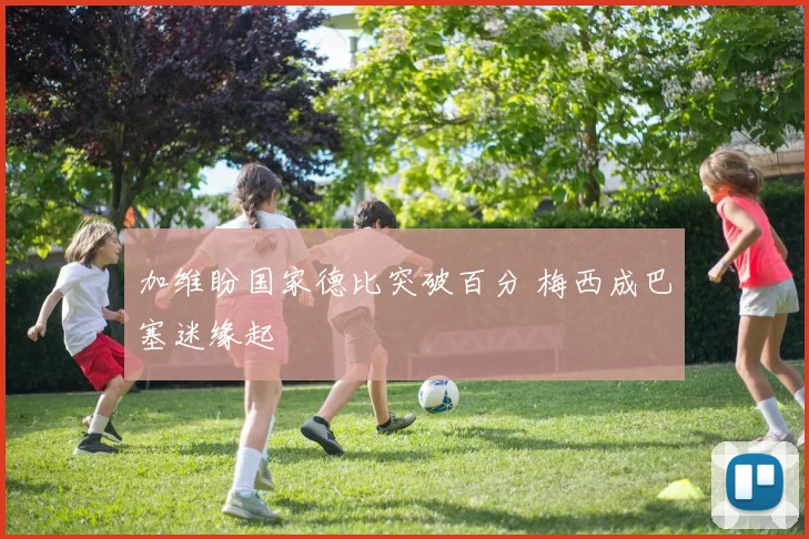 加维盼国家德比突破百分 梅西成巴塞迷缘起