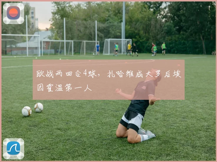欧战两回合4球，扎哈维成大罗后埃因霍温第一人