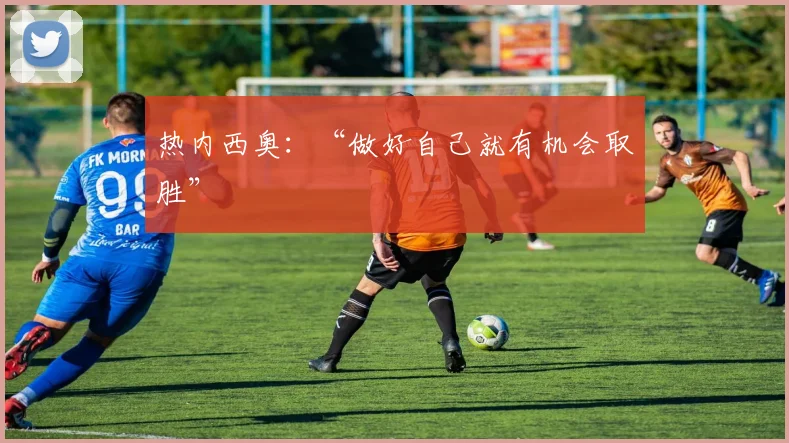 热内西奥：“做好自己就有机会取胜”