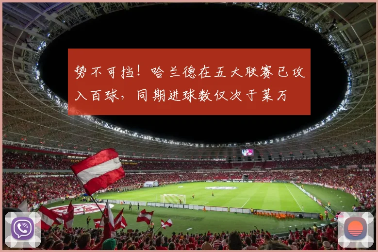 势不可挡！哈兰德在五大联赛已攻入百球，同期进球数仅次于莱万
