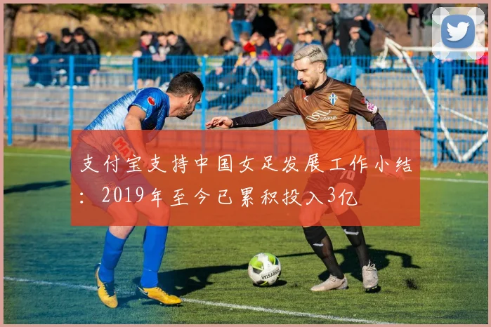 支付宝支持中国女足发展工作小结：2019年至今已累积投入3亿