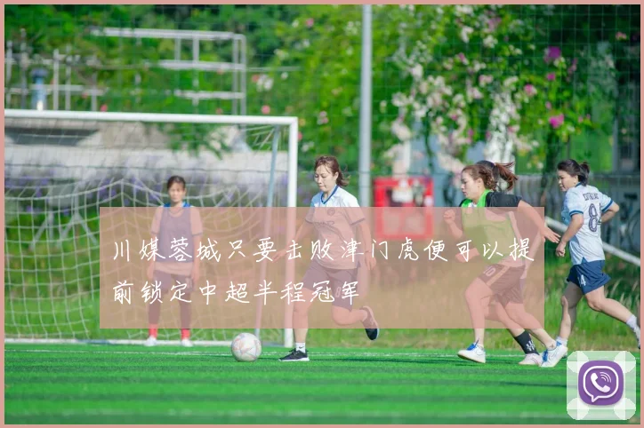 川媒蓉城只要击败津门虎便可以提前锁定中超半程冠军