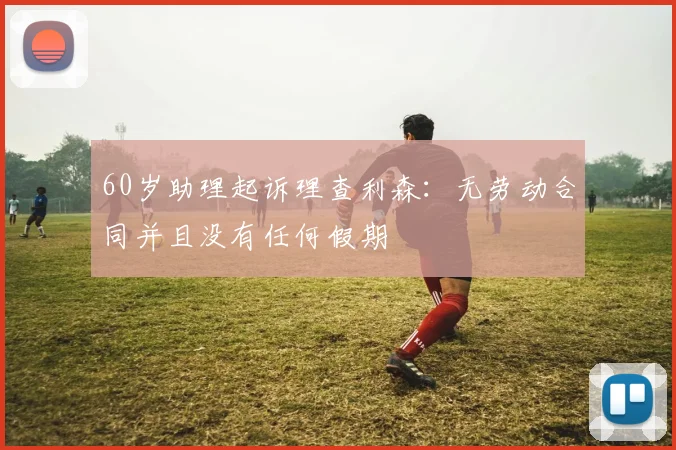 60岁助理起诉理查利森：无劳动合同并且没有任何假期