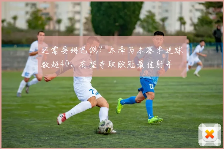 还需要姆巴佩？本泽马本赛季进球数超40，有望夺取欧冠最佳射手