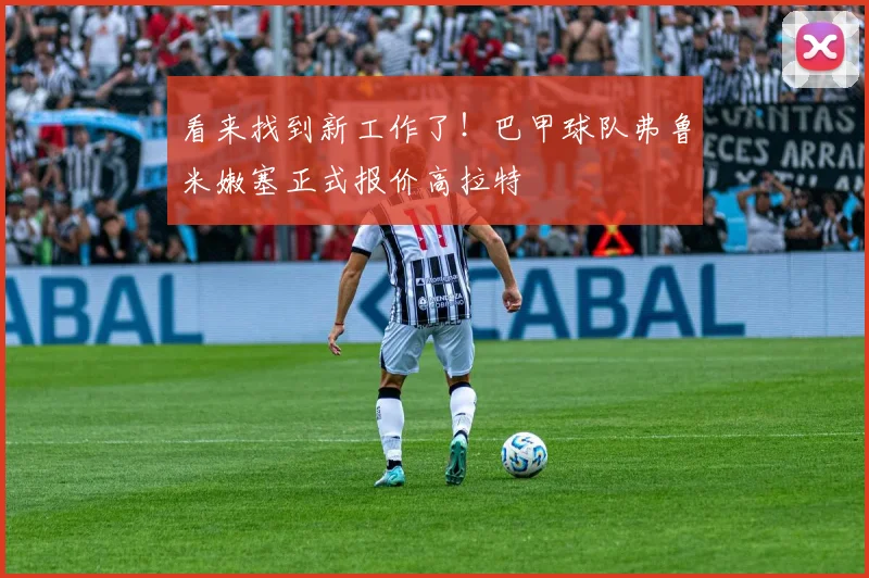 看来找到新工作了！巴甲球队弗鲁米嫩塞正式报价高拉特
