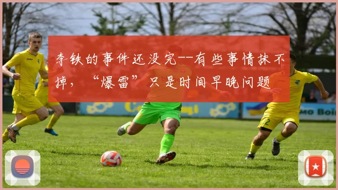 李铁的事件还没完--有些事情抹不掉，“爆雷”只是时间早晚问题