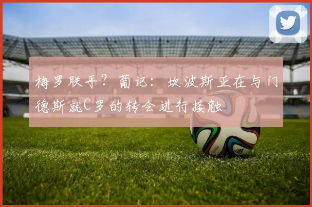 梅罗联手？葡记：坎波斯正在与门德斯就C罗的转会进行接触