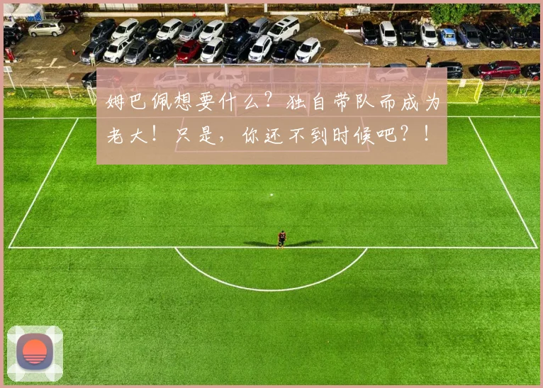姆巴佩想要什么？独自带队而成为老大！只是，你还不到时候吧？！