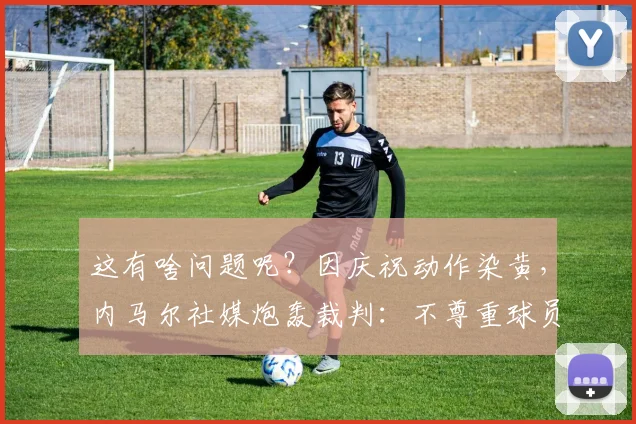 这有啥问题呢？因庆祝动作染黄，内马尔社媒炮轰裁判：不尊重球员