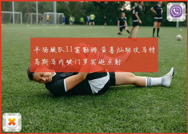 半场狼队11富勒姆 黄喜灿助攻马特乌斯马内破门罗宾逊点射