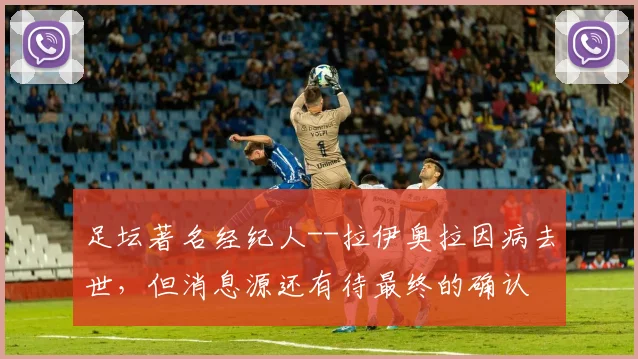 足坛著名经纪人--拉伊奥拉因病去世，但消息源还有待最终的确认