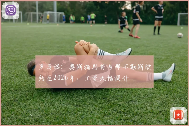 罗马诺：奥斯梅恩将与那不勒斯续约至2026年，工资大幅提升