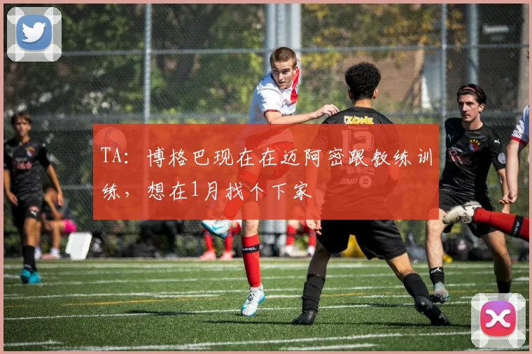 TA：博格巴现在在迈阿密跟教练训练，想在1月找个下家