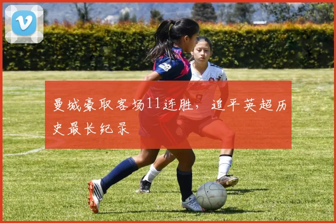 曼城豪取客场11连胜，追平英超历史最长纪录