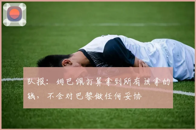 队报：姆巴佩打算拿到所有该拿的钱，不会对巴黎做任何妥协