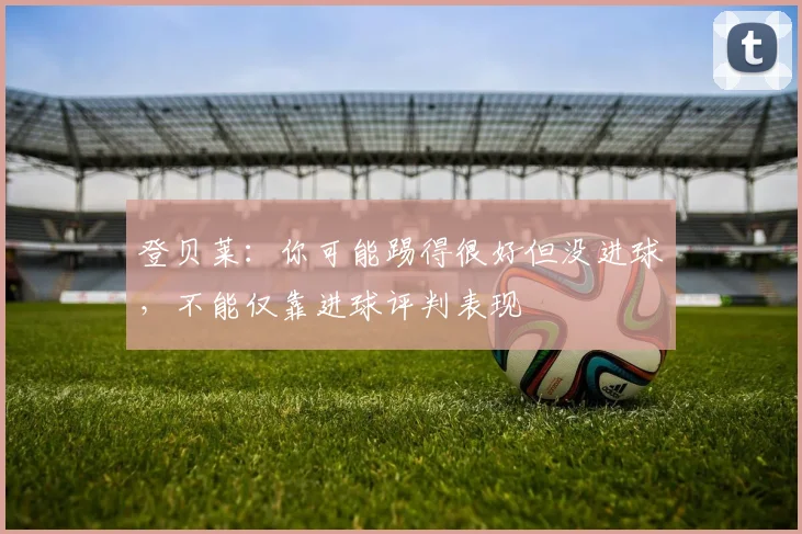 登贝莱：你可能踢得很好但没进球，不能仅靠进球评判表现