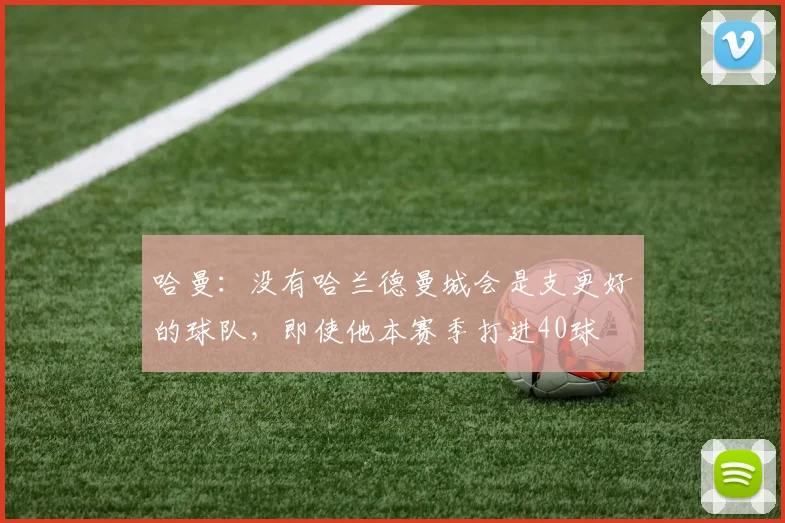 哈曼：没有哈兰德曼城会是支更好的球队，即使他本赛季打进40球