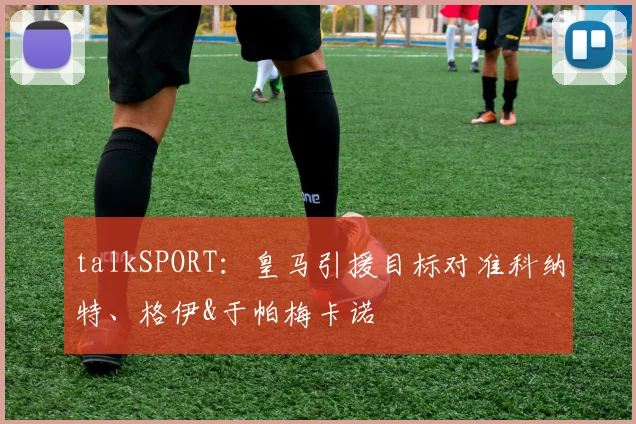 talkSPORT：皇马引援目标对准科纳特、格伊&于帕梅卡诺