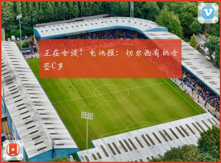正在会谈！电讯报：切尔西有机会签C罗