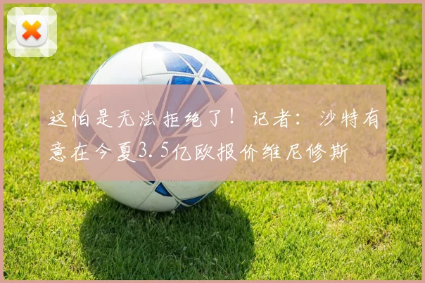 这怕是无法拒绝了！记者：沙特有意在今夏3.5亿欧报价维尼修斯