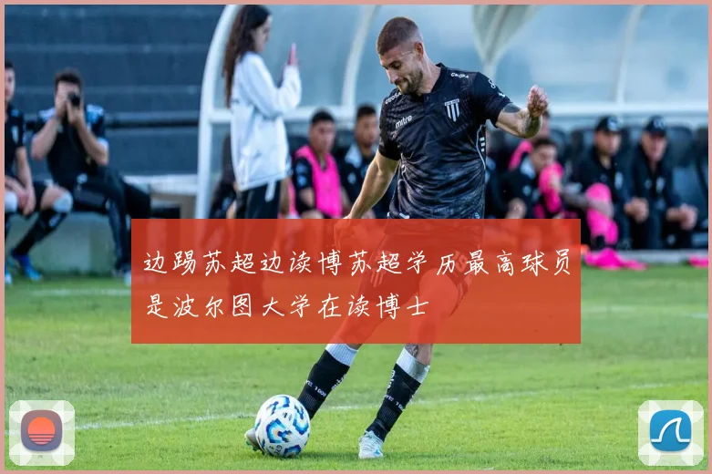 边踢苏超边读博苏超学历最高球员是波尔图大学在读博士
