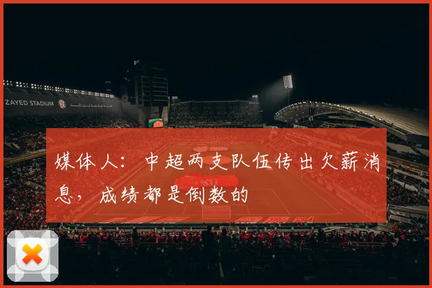 媒体人：中超两支队伍传出欠薪消息，成绩都是倒数的