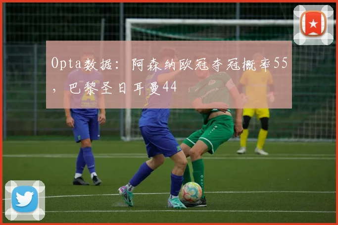 Opta数据：阿森纳欧冠夺冠概率55，巴黎圣日耳曼44