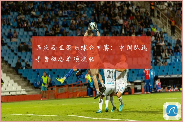 马来西亚羽毛球公开赛：中国队选手晋级各单项次轮