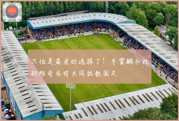 只怕是最差的选择了！李霄鹏和扬科维奇或将共同执教国足