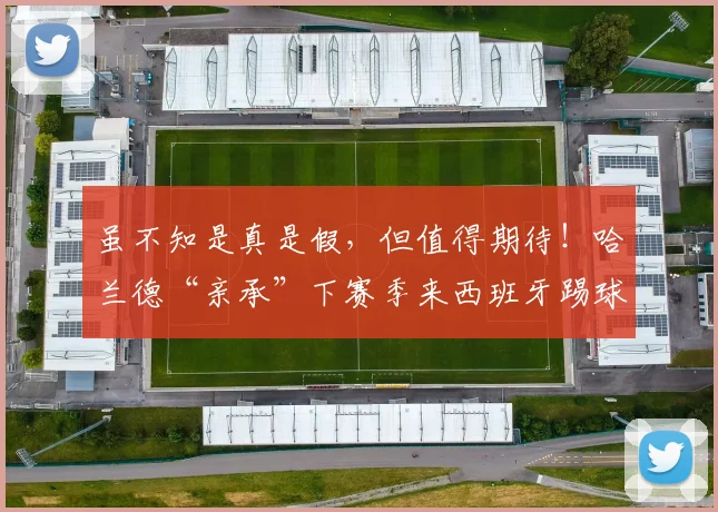 虽不知是真是假，但值得期待！哈兰德“亲承”下赛季来西班牙踢球