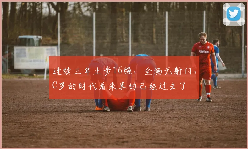 连续三年止步16强，全场无射门，C罗的时代看来真的已经过去了