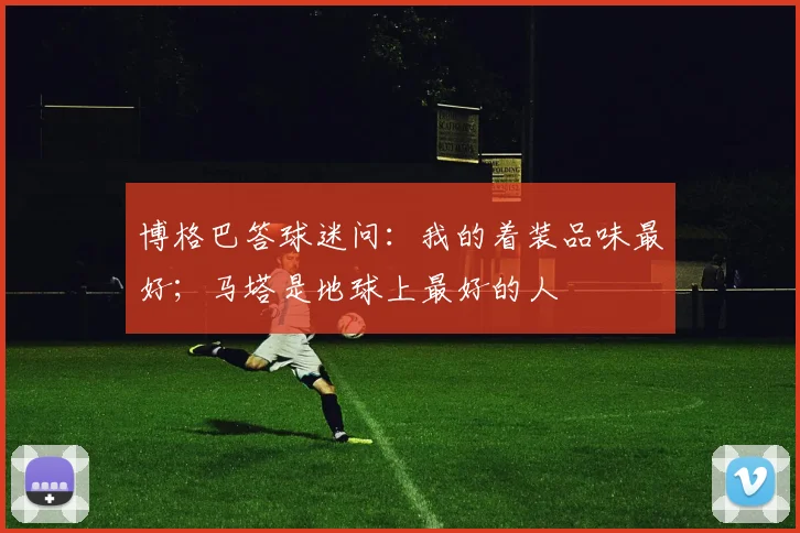博格巴答球迷问：我的着装品味最好；马塔是地球上最好的人