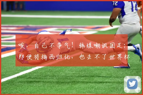 唉，自己不争气！韩媒嘲讽国足：即便将梅西归化，也去不了世界杯
