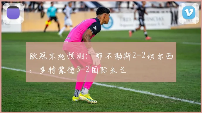 欧冠末轮预测：那不勒斯2-2切尔西，多特蒙德3-2国际米兰