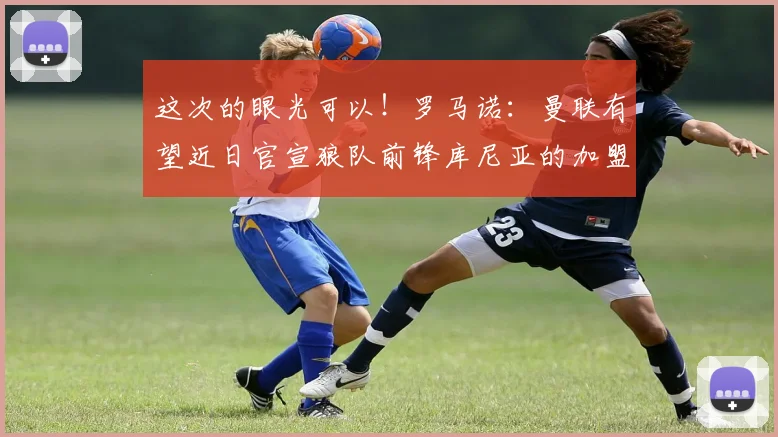 这次的眼光可以！罗马诺：曼联有望近日官宣狼队前锋库尼亚的加盟